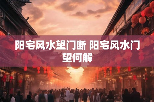 阳宅风水望门断 阳宅风水门望何解 阳宅风水望门断 阳宅风水门望何解