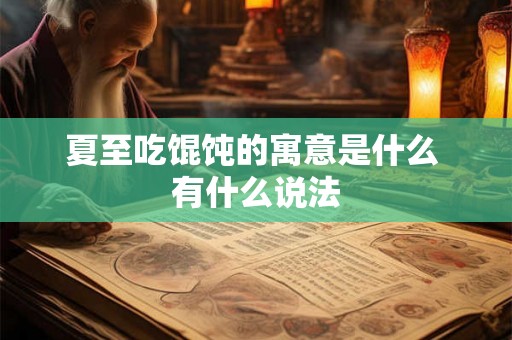 夏至吃馄饨的寓意是什么 有什么说法 夏至吃馄饨的寓意是什么 有什么说法