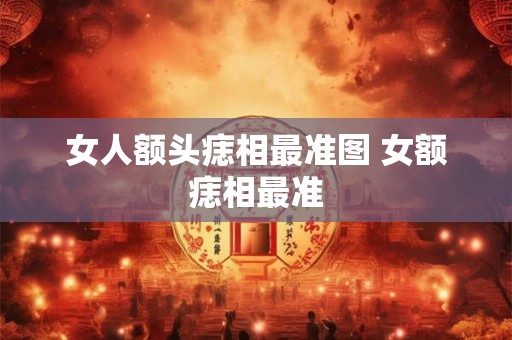 女人额头痣相最准图 女额痣相最准 女人额头痣相最准图 女额痣相最准