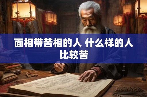 面相带苦相的人 什么样的人比较苦 面相带苦相的人 什么样的人比较苦