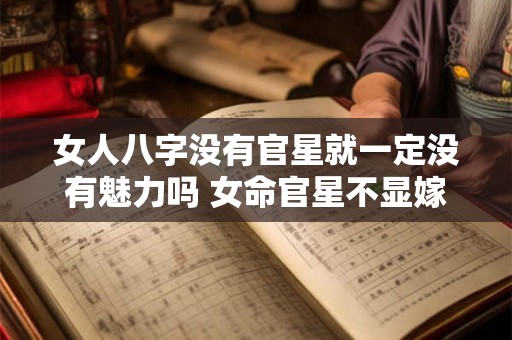 女人八字没有官星就一定没有魅力吗 女命官星不显嫁得也好的八字
