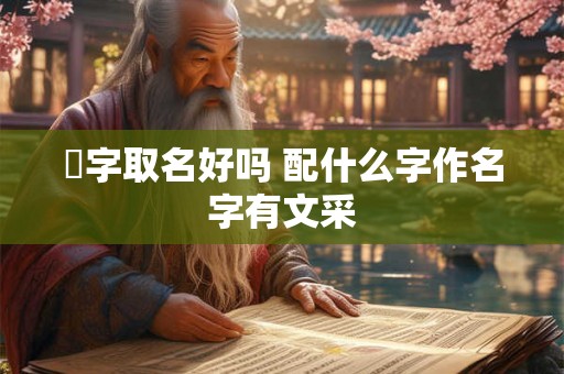 彧字取名好吗 配什么字作名字有文采 彧字取名好吗 配什么字作名字有文采