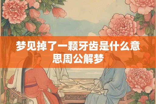 梦见掉了一颗牙齿是什么意思周公解梦 梦见掉了一颗牙齿是什么意思周公解梦