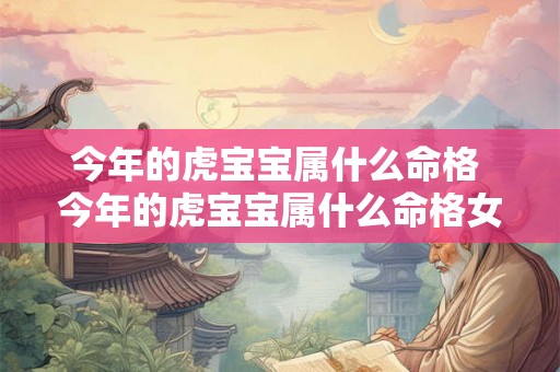 今年的虎宝宝属什么命格 今年的虎宝宝属什么命格女孩