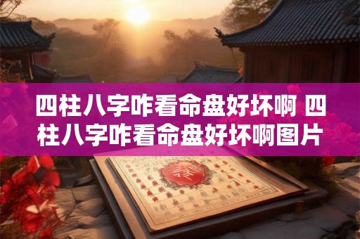 四柱八字咋看命盘好坏啊 四柱八字咋看命盘好坏啊图片 四柱八字咋看命盘好坏啊 四柱八字咋看命盘好坏啊图片