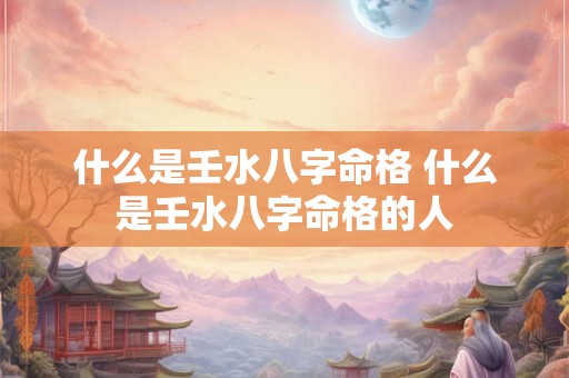 什么是壬水八字命格 什么是壬水八字命格的人 什么是壬水八字命格 什么是壬水八字命格的人