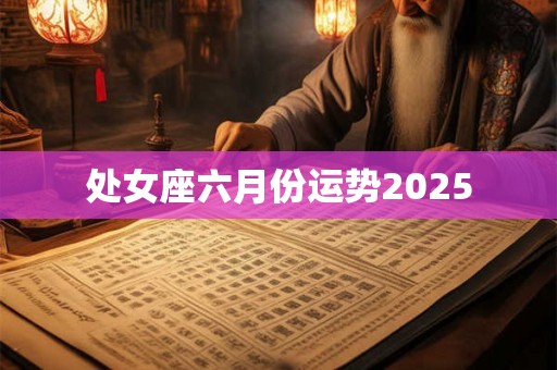 处女座六月份运势2025 处女座六月份运势2025