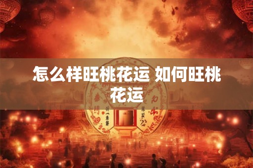 怎么样旺桃花运 如何旺桃花运 怎么样旺桃花运 如何旺桃花运