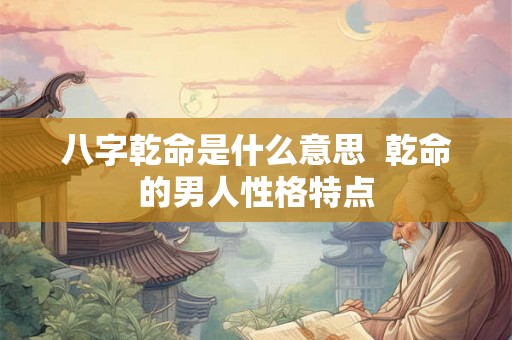 八字乾命是什么意思 乾命的男人性格特点 八字乾命是什么意思 乾命的男人性格特点