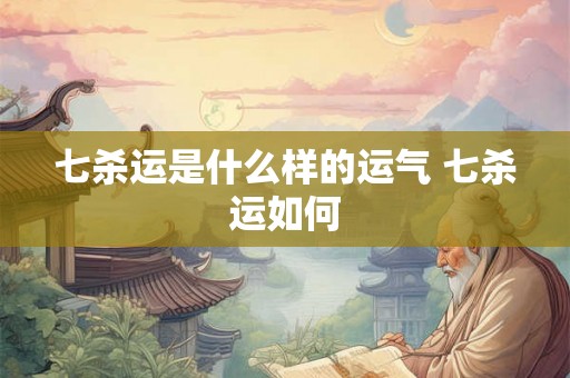 七杀运是什么样的运气 七杀运如何
