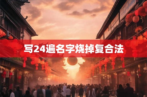 写24遍名字烧掉复合法 写24遍名字烧掉复合法