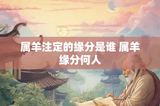 属羊注定的缘分是谁 属羊缘分何人 属羊注定的缘分是谁 属羊缘分何人