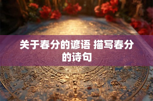 关于春分的谚语 描写春分的诗句 关于春分的谚语 描写春分的诗句