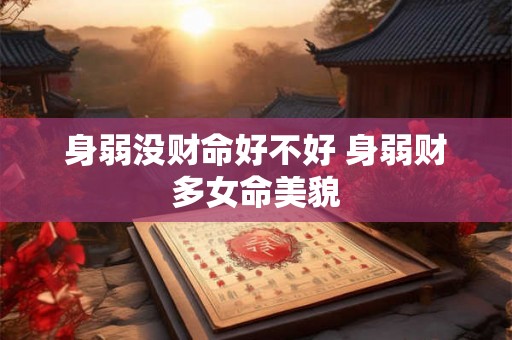 身弱没财命好不好 身弱财多女命美貌 身弱没财命好不好 身弱财多女命美貌