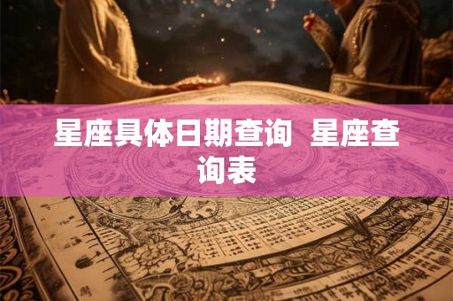 星座具体日期查询 星座查询表 星座具体日期查询 星座查询表