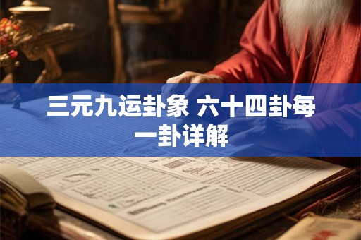 三元九运卦象 六十四卦每一卦详解 三元九运卦象 六十四卦每一卦详解