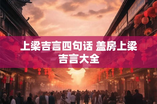上梁吉言四句话 盖房上梁吉言大全 上梁吉言四句话 盖房上梁吉言大全