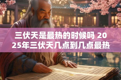 三伏天是最热的时候吗 2025年三伏天几点到几点最热 三伏天是最热的时候吗 2025年三伏天几点到几点最热