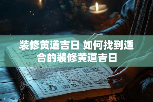 装修黄道吉日 如何找到适合的装修黄道吉日 装修黄道吉日 如何找到适合的装修黄道吉日