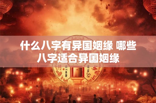什么八字有异国姻缘 哪些八字适合异国姻缘 什么八字有异国姻缘 哪些八字适合异国姻缘