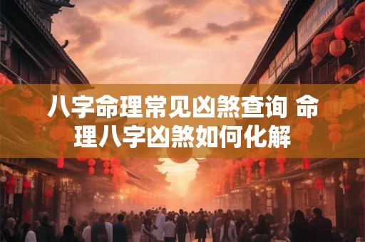 八字命理常见凶煞查询 命理八字凶煞如何化解