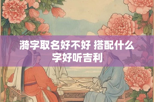 漪字取名好不好 搭配什么字好听吉利