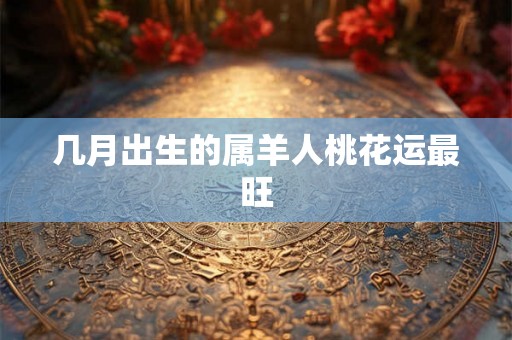 几月出生的属羊人桃花运最旺 几月出生的属羊人桃花运最旺