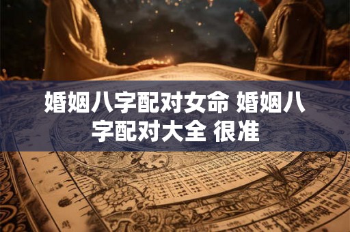 婚姻八字配对女命 婚姻八字配对大全 很准 婚姻八字配对女命 婚姻八字配对大全 很准
