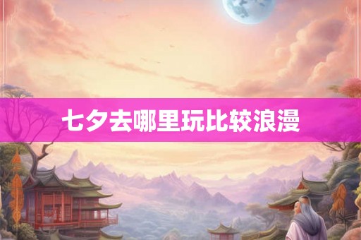 七夕去哪里玩比较浪漫