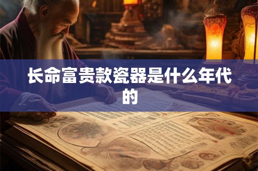 长命富贵款瓷器是什么年代的 长命富贵款瓷器是什么年代的