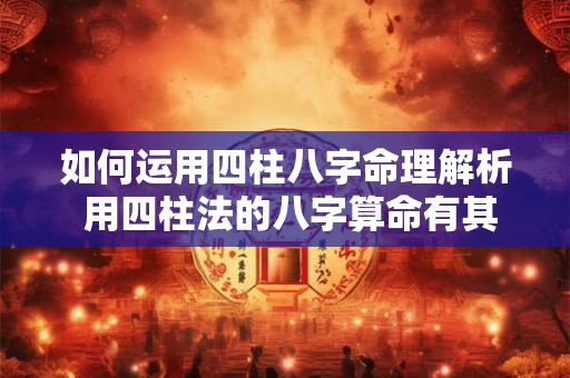 如何运用四柱八字命理解析 用四柱法的八字算命有其合理之处是可信的