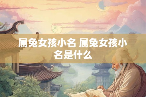属兔女孩小名 属兔女孩小名是什么 属兔女孩小名 属兔女孩小名是什么