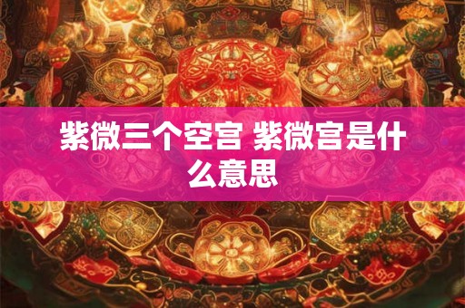 紫微三个空宫 紫微宫是什么意思 紫微三个空宫 紫微宫是什么意思