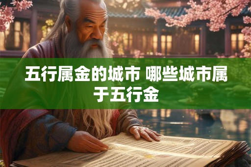五行属金的城市 哪些城市属于五行金 五行属金的城市 哪些城市属于五行金