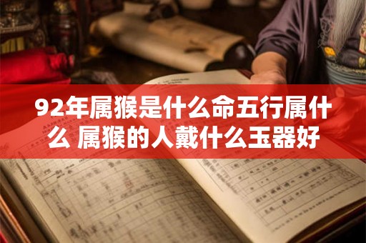 92年属猴是什么命五行属什么 属猴的人戴什么玉器好 92年属猴是什么命五行属什么 属猴的人戴什么玉器好