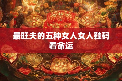 最旺夫的五种女人女人鞋码看命运 最旺夫的五种女人女人鞋码看命运