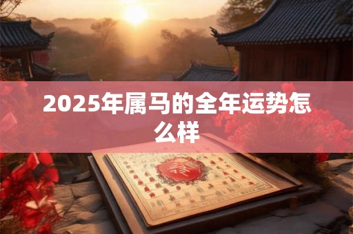 2025年属马的全年运势怎么样 2025年属马的全年运势怎么样