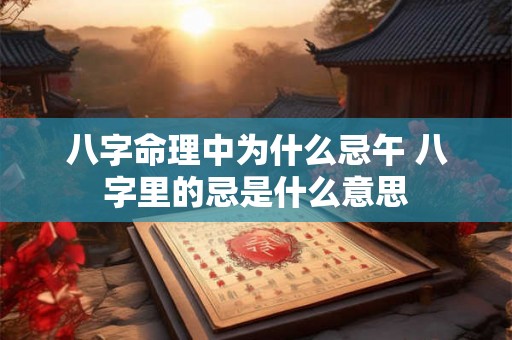 八字命理中为什么忌午 八字里的忌是什么意思