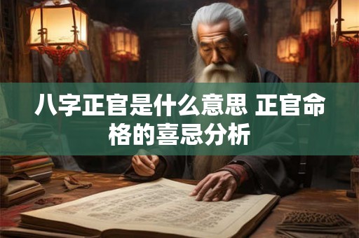 八字正官是什么意思 正官命格的喜忌分析 八字正官是什么意思 正官命格的喜忌分析