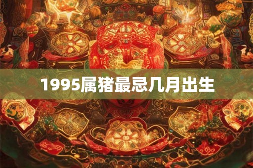 1995属猪最忌几月出生
