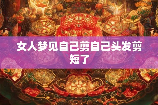 女人梦见自己剪自己头发剪短了 女人梦见自己剪自己头发剪短了