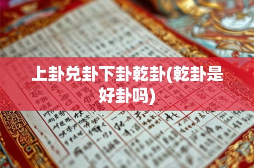 上卦兑卦下卦乾卦(乾卦是好卦吗) 上卦兑卦下卦乾卦(乾卦是好卦吗)