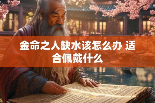 金命之人缺水该怎么办 适合佩戴什么 金命之人缺水该怎么办 适合佩戴什么