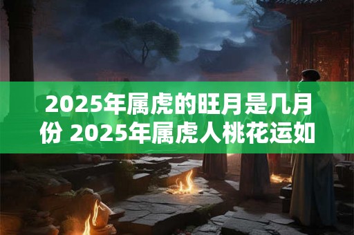 2025年属虎的旺月是几月份 2025年属虎人桃花运如何 2025年属虎的旺月是几月份 2025年属虎人桃花运如何