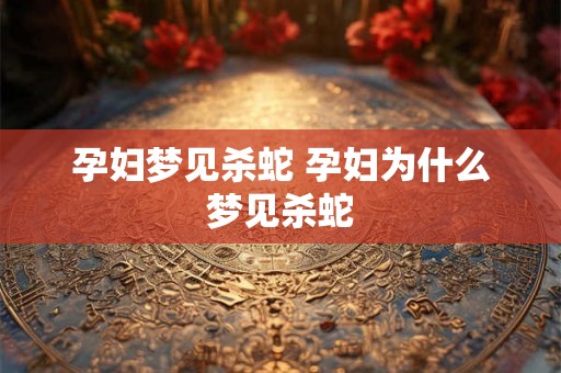 孕妇梦见杀蛇 孕妇为什么梦见杀蛇 孕妇梦见杀蛇 孕妇为什么梦见杀蛇