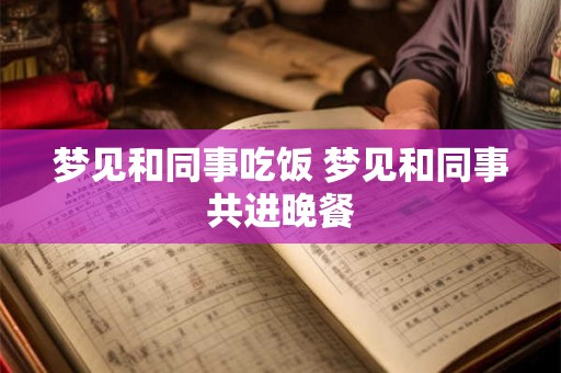 梦见和同事吃饭 梦见和同事共进晚餐 梦见和同事吃饭 梦见和同事共进晚餐