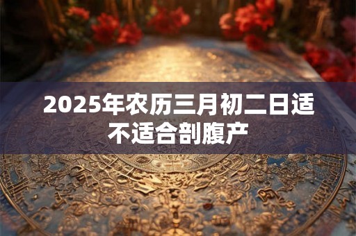 2025年农历三月初二日适不适合剖腹产