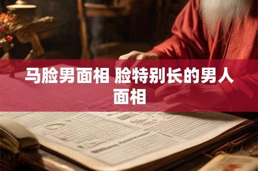 马脸男面相 脸特别长的男人面相
