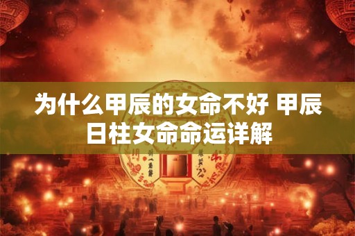 为什么甲辰的女命不好 甲辰日柱女命命运详解 为什么甲辰的女命不好 甲辰日柱女命命运详解