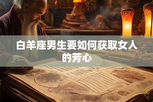 白羊座男生要如何获取女人的芳心 白羊座男生要如何获取女人的芳心